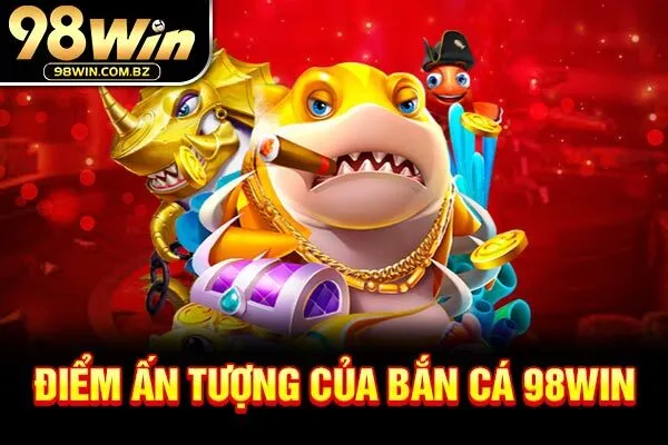Điểm ấn tượng của bắn cá 98Win